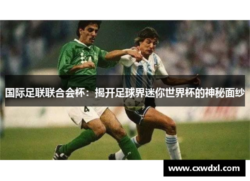 国际足联联合会杯：揭开足球界迷你世界杯的神秘面纱