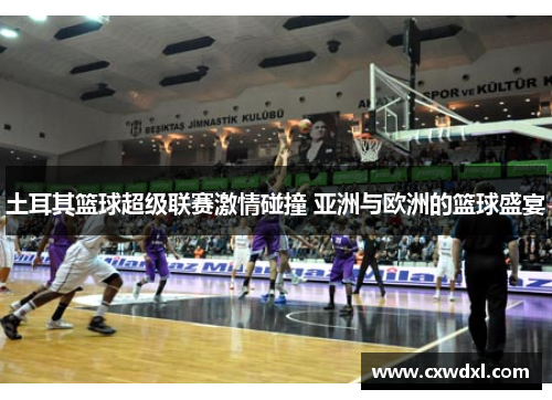 土耳其篮球超级联赛激情碰撞 亚洲与欧洲的篮球盛宴 土耳其篮球超级联赛激情碰撞 亚洲与欧洲的篮球盛宴
