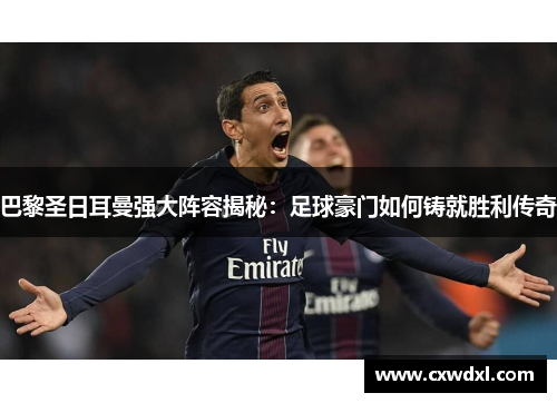 巴黎圣日耳曼强大阵容揭秘:足球豪门如何铸就胜利传奇 巴黎圣日耳曼强大阵容揭秘:足球豪门如何铸就胜利传奇