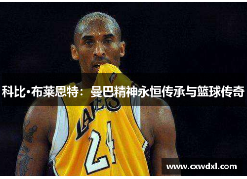 科比·布莱恩特:曼巴精神永恒传承与篮球传奇 科比·布莱恩特:曼巴精神永恒传承与篮球传奇
