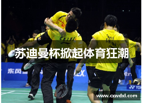苏迪曼杯掀起体育狂潮 苏迪曼杯掀起体育狂潮