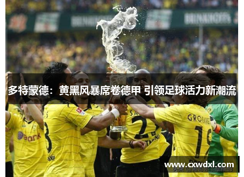 多特蒙德:黄黑风暴席卷德甲 引领足球活力新潮流 多特蒙德:黄黑风暴席卷德甲 引领足球活力新潮流