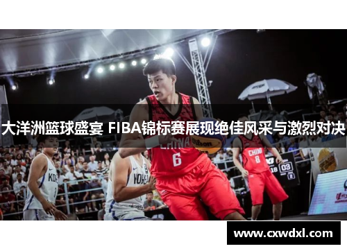大洋洲篮球盛宴 FIBA锦标赛展现绝佳风采与激烈对决 大洋洲篮球盛宴 FIBA锦标赛展现绝佳风采与激烈对决
