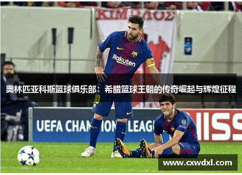 奥林匹亚科斯篮球俱乐部:希腊篮球王朝的传奇崛起与辉煌征程 奥林匹亚科斯篮球俱乐部:希腊篮球王朝的传奇崛起与辉煌征程