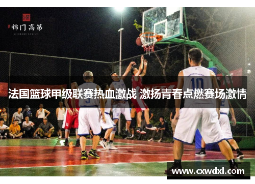 法国篮球甲级联赛热血激战 激扬青春点燃赛场激情