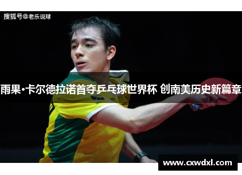 雨果·卡尔德拉诺首夺乒乓球世界杯 创南美历史新篇章 雨果·卡尔德拉诺首夺乒乓球世界杯 创南美历史新篇章