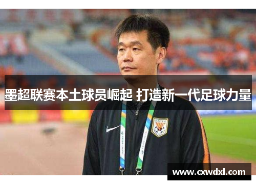 墨超联赛本土球员崛起 打造新一代足球力量 墨超联赛本土球员崛起 打造新一代足球力量