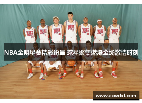NBA全明星赛精彩纷呈 球星聚集燃爆全场激情时刻