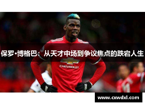 保罗·博格巴：从天才中场到争议焦点的跌宕人生