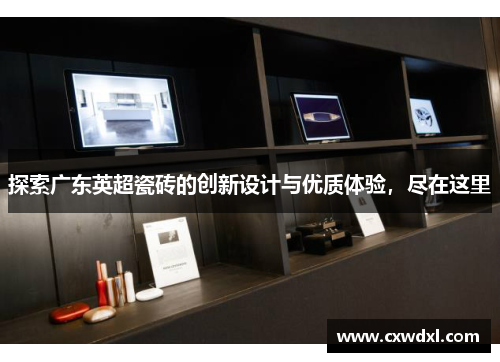 探索广东英超瓷砖的创新设计与优质体验，尽在这里