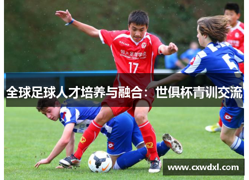 全球足球人才培养与融合：世俱杯青训交流
