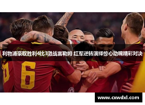 利物浦豪取胜利4比3激战富勒姆 红军逆转演绎惊心动魄精彩对决