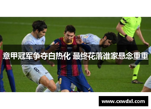 意甲冠军争夺白热化 最终花落谁家悬念重重